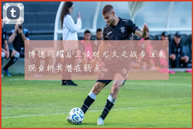 博德闪耀后卫谈对尤文之战专注表现分析其潜在弱点