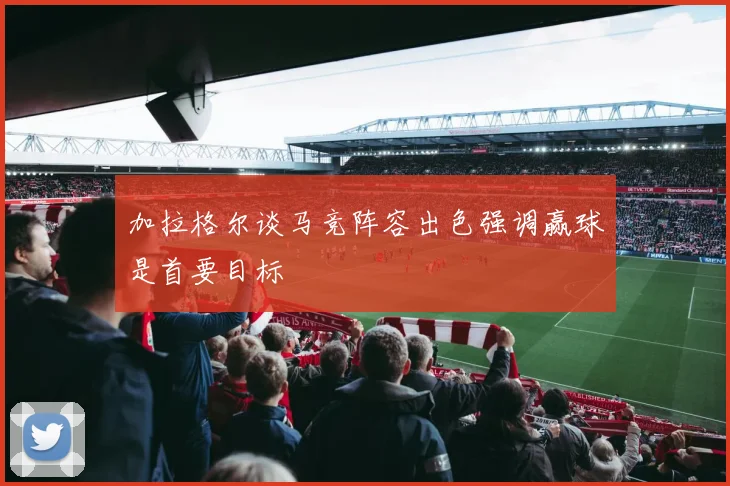 加拉格尔谈马竞阵容出色强调赢球是首要目标