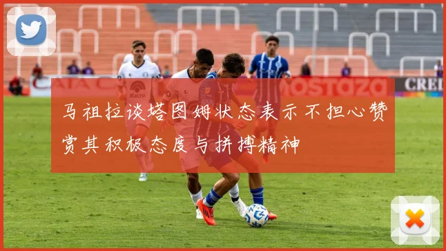 马祖拉谈塔图姆状态表示不担心赞赏其积极态度与拼搏精神