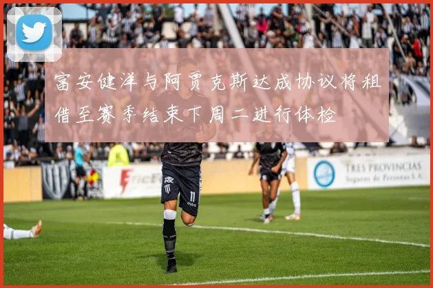 富安健洋与阿贾克斯达成协议将租借至赛季结束下周二进行体检