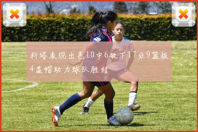 科塔表现出色10中6砍下17分9篮板4盖帽助力球队胜利