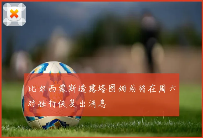 比尔西蒙斯透露塔图姆或将在周六对独行侠复出消息