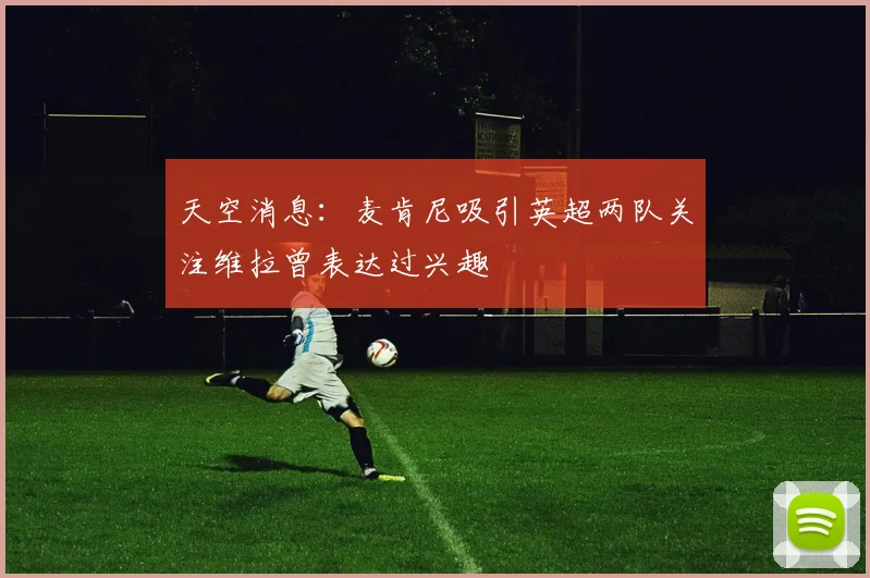 天空消息：麦肯尼吸引英超两队关注维拉曾表达过兴趣