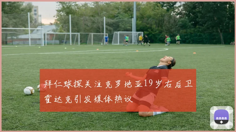 拜仁球探关注克罗地亚19岁右后卫霍达克引发媒体热议