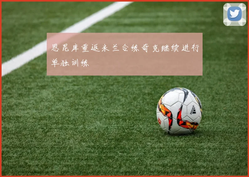 恩昆库重返米兰合练奇克继续进行单独训练