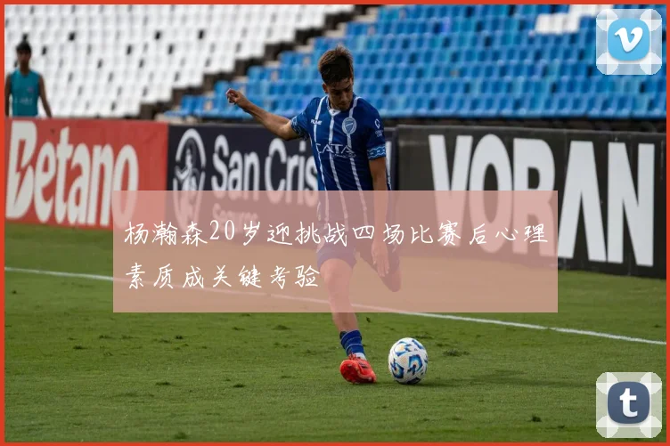 杨瀚森20岁迎挑战四场比赛后心理素质成关键考验