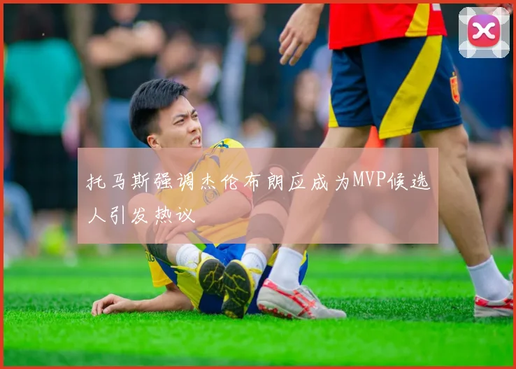 托马斯强调杰伦布朗应成为MVP候选人引发热议