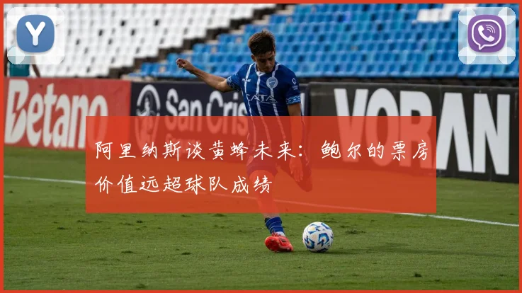 阿里纳斯谈黄蜂未来：鲍尔的票房价值远超球队成绩