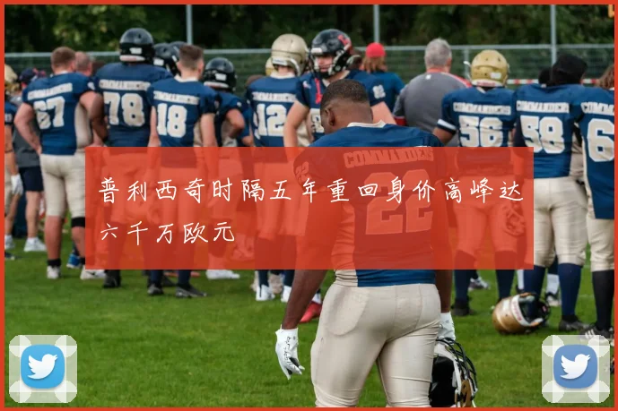 普利西奇时隔五年重回身价高峰达六千万欧元