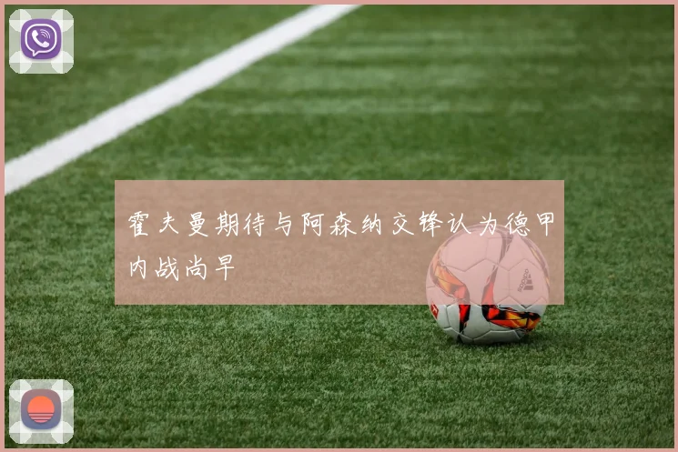 霍夫曼期待与阿森纳交锋认为德甲内战尚早