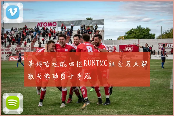 蒂姆哈达威回忆RUNTMC组合若未解散或能助勇士夺冠