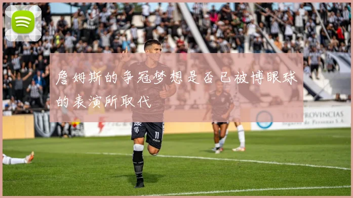 詹姆斯的争冠梦想是否已被博眼球的表演所取代