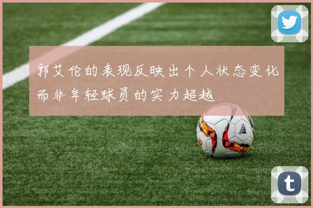 郭艾伦的表现反映出个人状态变化而非年轻球员的实力超越