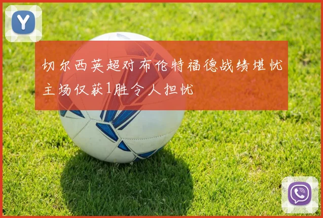 切尔西英超对布伦特福德战绩堪忧主场仅获1胜令人担忧