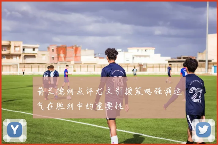 普兰德利点评尤文引援策略强调运气在胜利中的重要性