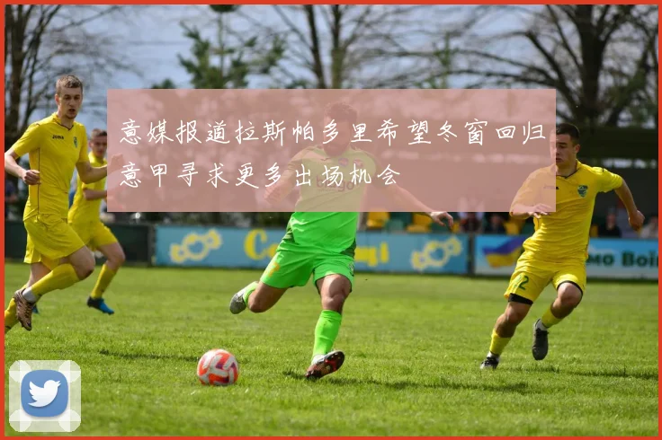 意媒报道拉斯帕多里希望冬窗回归意甲寻求更多出场机会