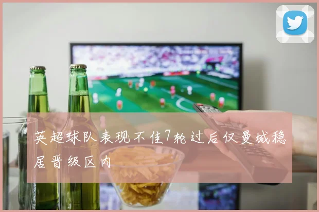 英超球队表现不佳7轮过后仅曼城稳居晋级区内