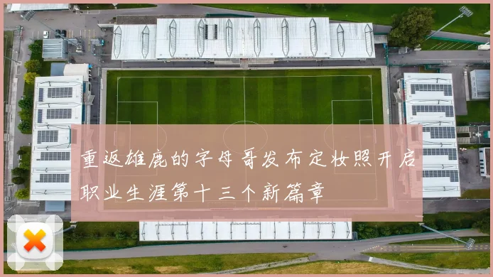 重返雄鹿的字母哥发布定妆照开启职业生涯第十三个新篇章