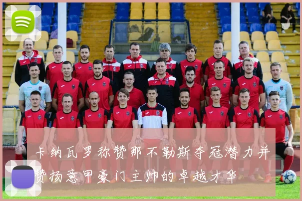 卡纳瓦罗称赞那不勒斯夺冠潜力并赞扬意甲豪门主帅的卓越才华