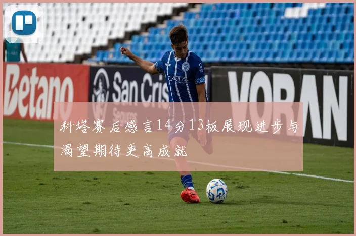 科塔赛后感言14分13板展现进步与渴望期待更高成就