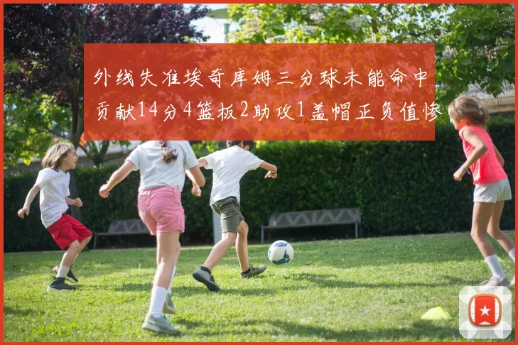 外线失准埃奇库姆三分球未能命中贡献14分4篮板2助攻1盖帽正负值惨淡29