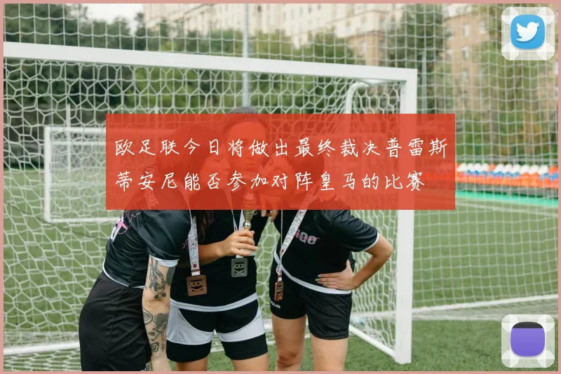 欧足联今日将做出最终裁决普雷斯蒂安尼能否参加对阵皇马的比赛