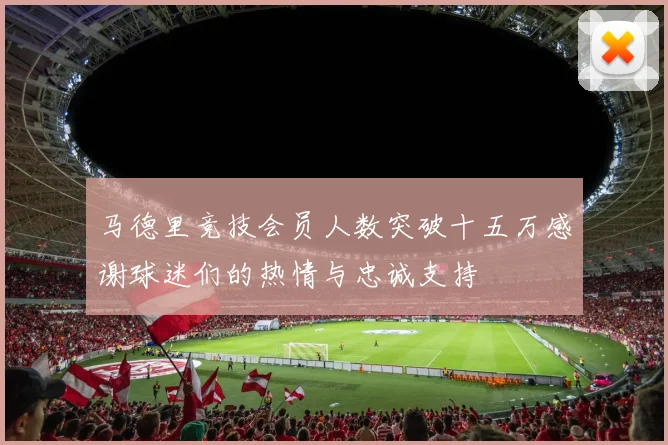 马德里竞技会员人数突破十五万感谢球迷们的热情与忠诚支持