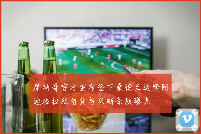 摩纳哥官方宣布签下桑德兰边锋阿迪格拉租借费与买断条款曝光