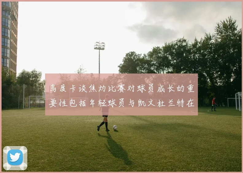 乌度卡谈焦灼比赛对球员成长的重要性包括年轻球员与凯文杜兰特在内